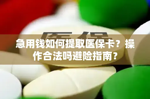 急用钱如何提取医保卡？操作合法吗避险指南？